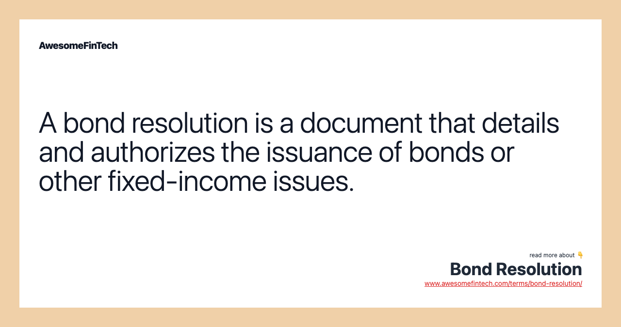 A bond resolution is a document that details and authorizes the issuance of bonds or other fixed-income issues.