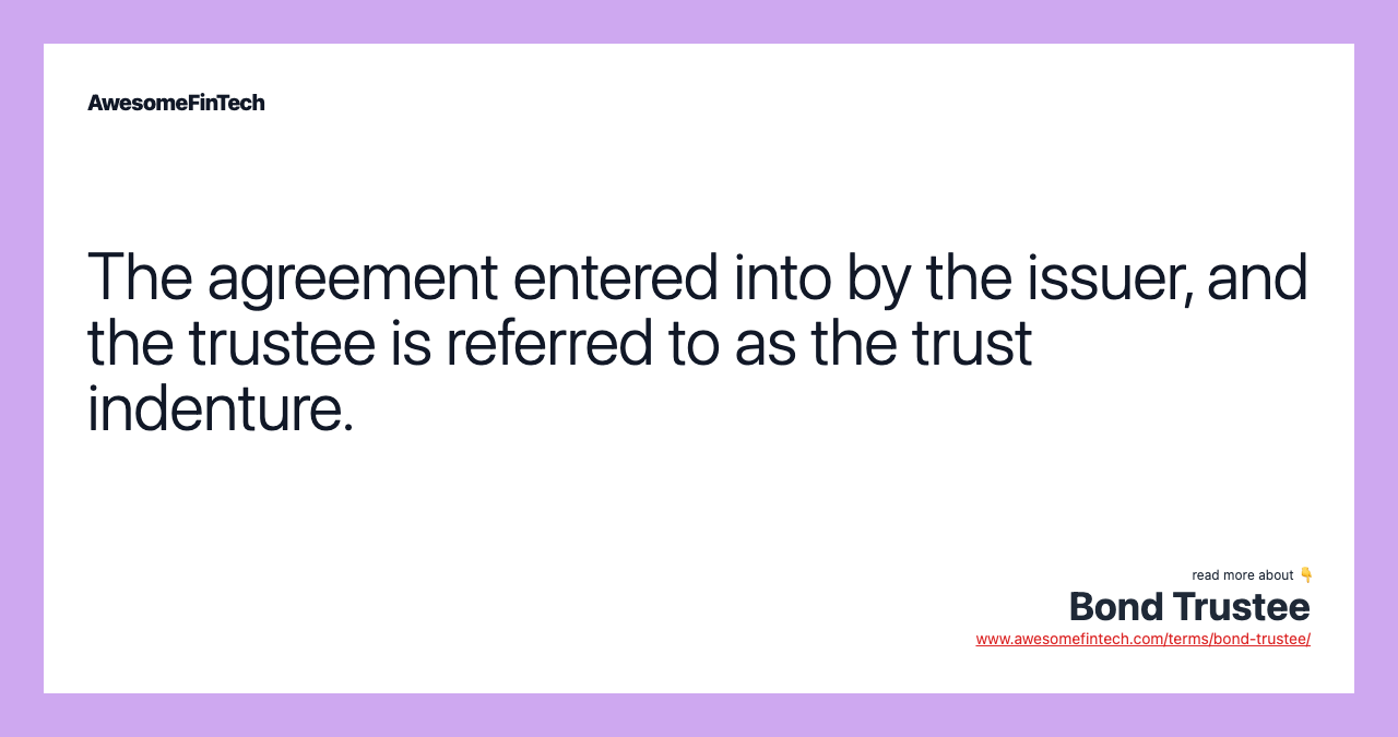 The agreement entered into by the issuer, and the trustee is referred to as the trust indenture.