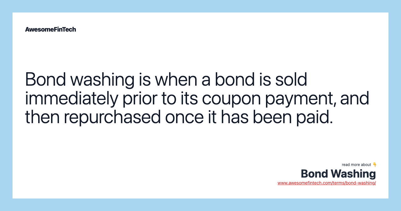 Bond washing is when a bond is sold immediately prior to its coupon payment, and then repurchased once it has been paid.
