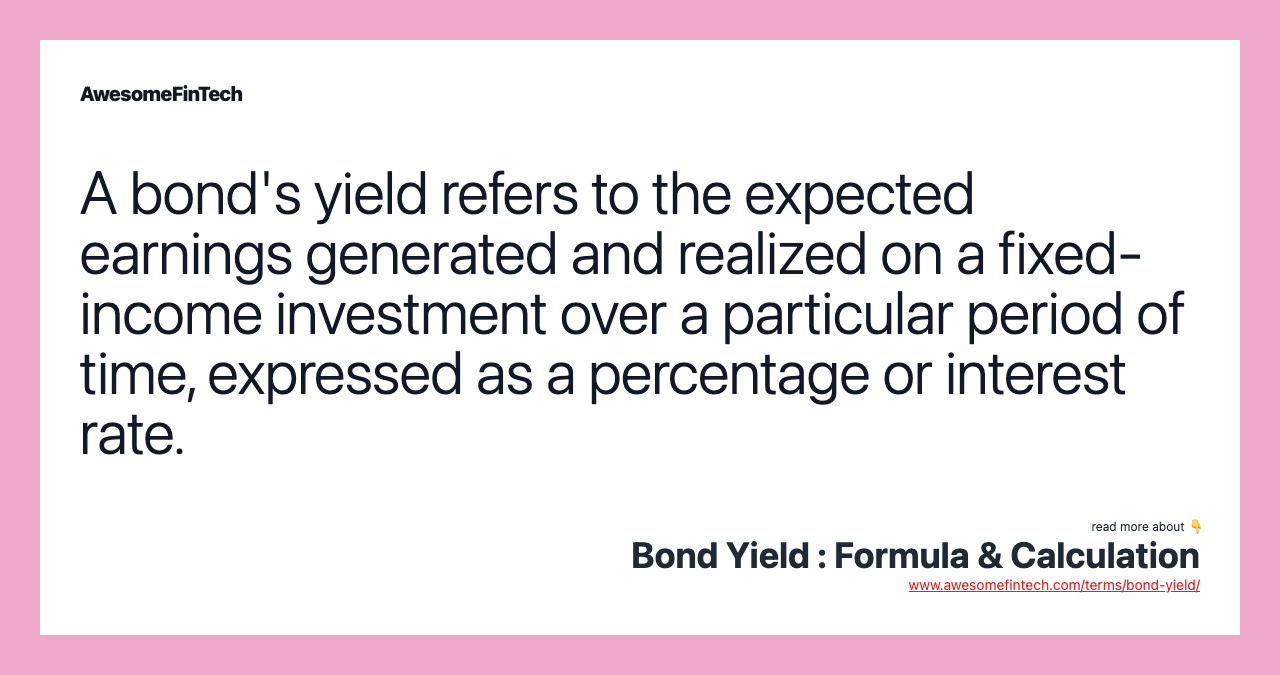 A bond's yield refers to the expected earnings generated and realized on a fixed-income investment over a particular period of time, expressed as a percentage or interest rate.
