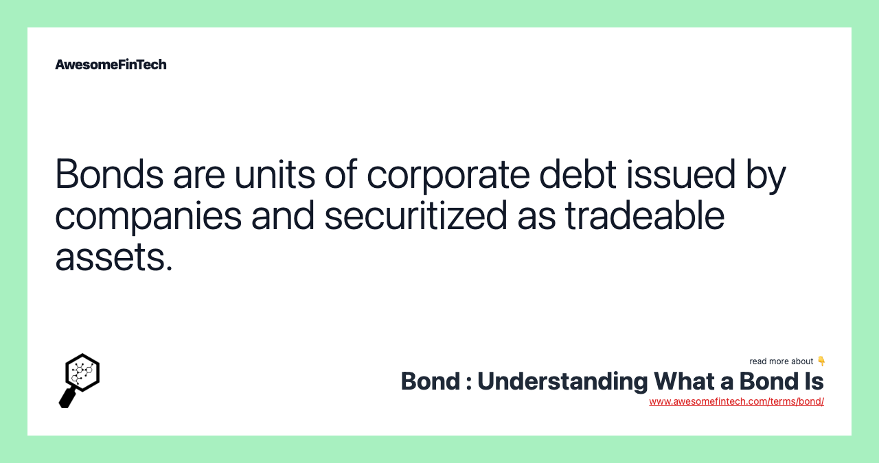 Bonds are units of corporate debt issued by companies and securitized as tradeable assets.
