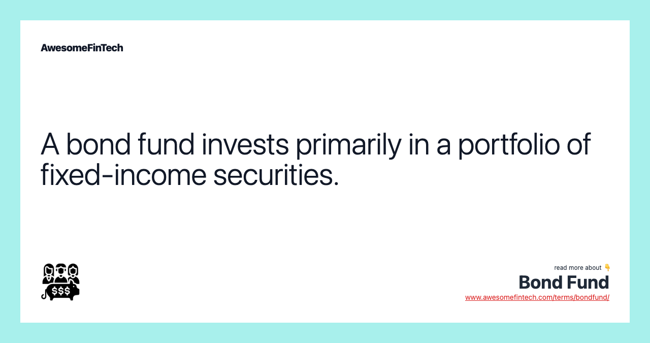 A bond fund invests primarily in a portfolio of fixed-income securities.