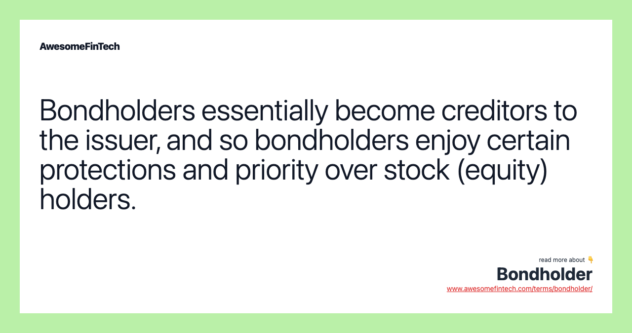 Bondholders essentially become creditors to the issuer, and so bondholders enjoy certain protections and priority over stock (equity) holders.