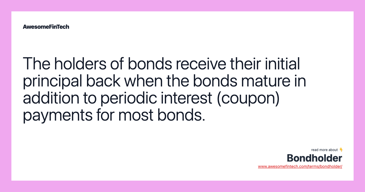 The holders of bonds receive their initial principal back when the bonds mature in addition to periodic interest (coupon) payments for most bonds.