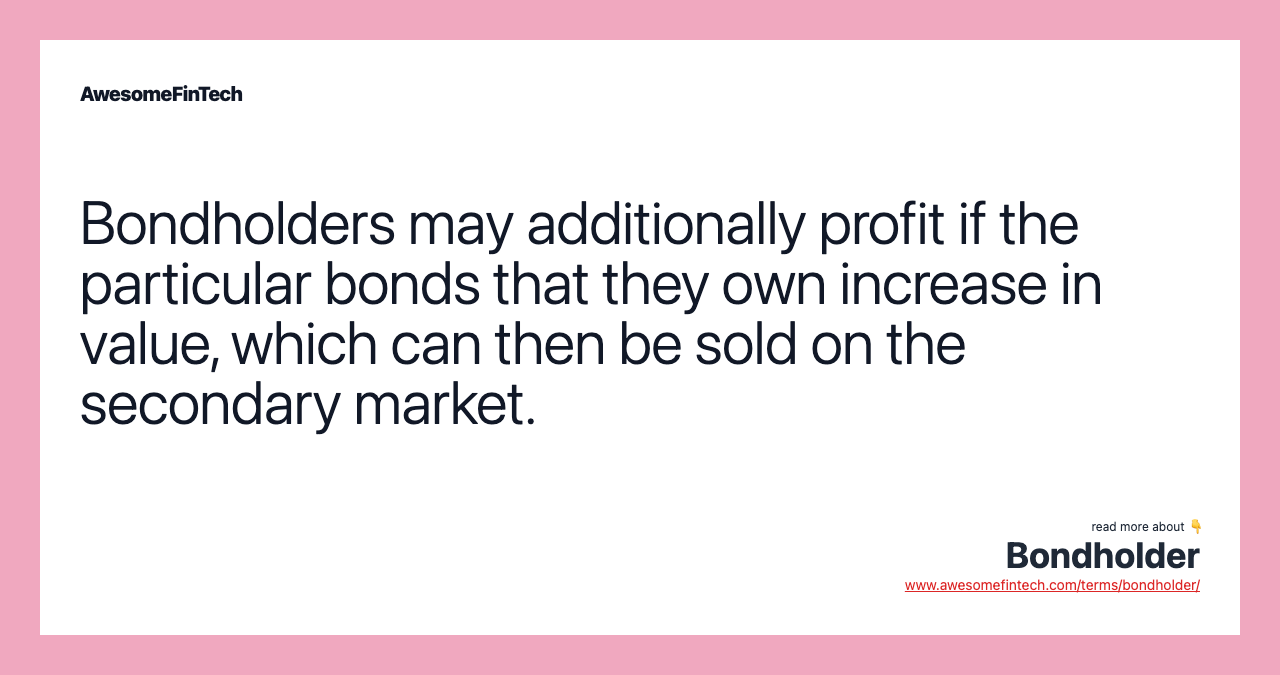 Bondholders may additionally profit if the particular bonds that they own increase in value, which can then be sold on the secondary market.