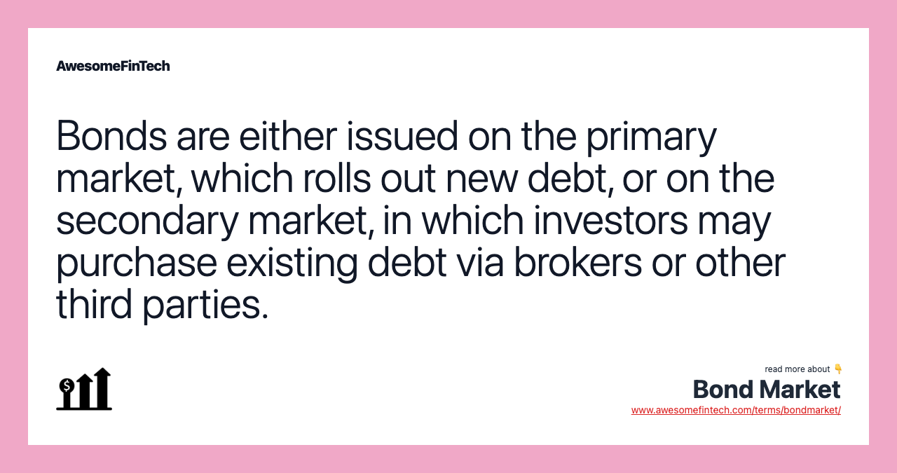 Bonds are either issued on the primary market, which rolls out new debt, or on the secondary market, in which investors may purchase existing debt via brokers or other third parties.