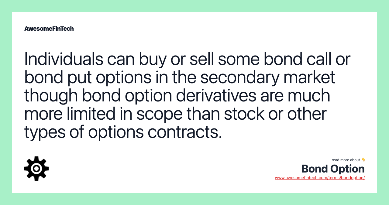 Individuals can buy or sell some bond call or bond put options in the secondary market though bond option derivatives are much more limited in scope than stock or other types of options contracts.