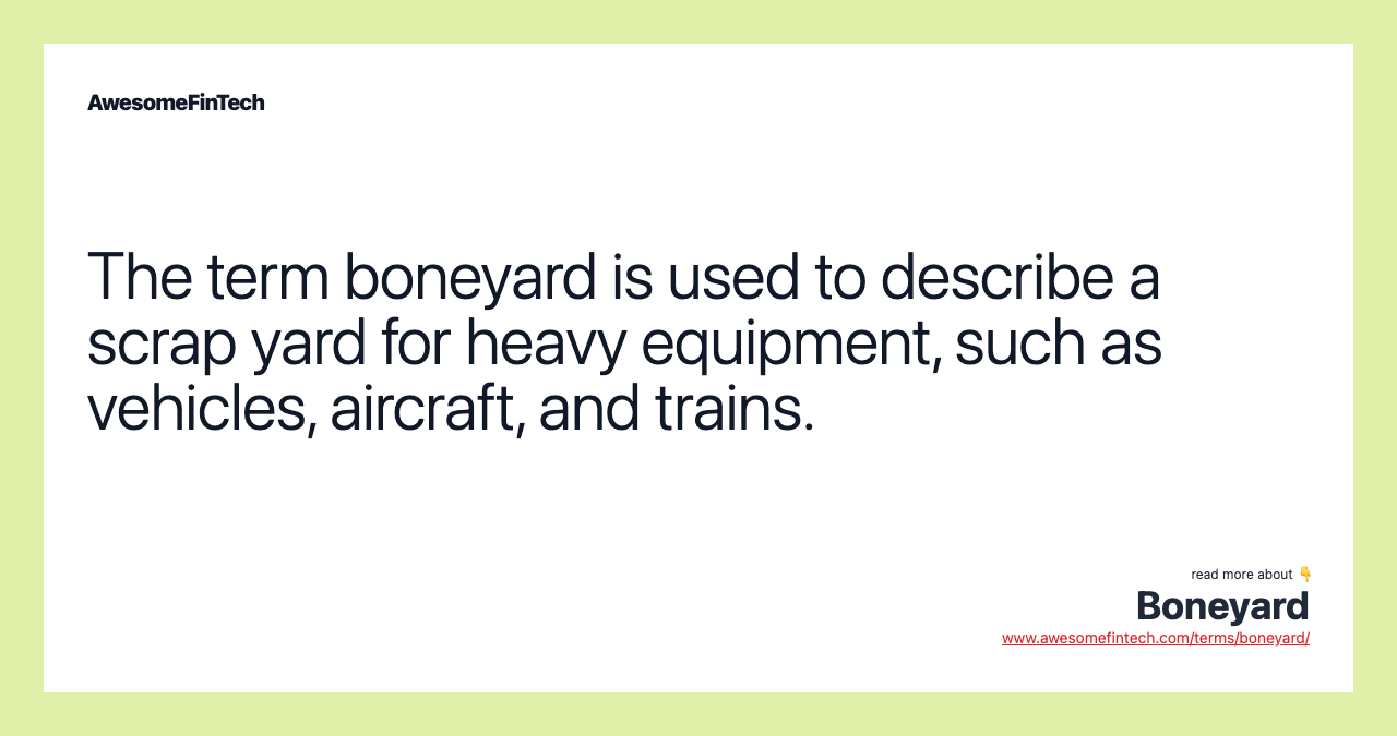 The term boneyard is used to describe a scrap yard for heavy equipment, such as vehicles, aircraft, and trains.