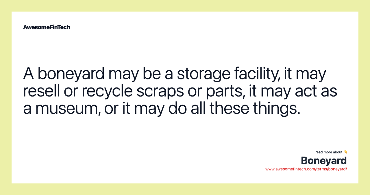 A boneyard may be a storage facility, it may resell or recycle scraps or parts, it may act as a museum, or it may do all these things.
