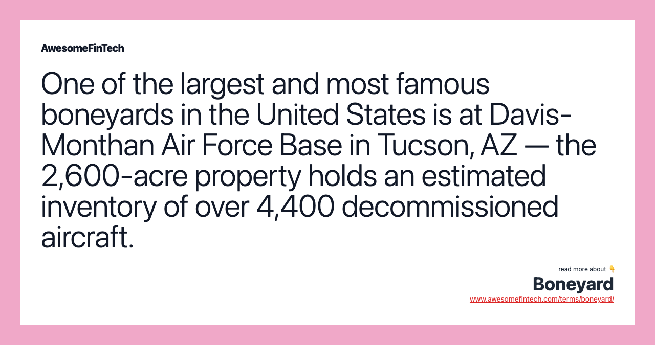 One of the largest and most famous boneyards in the United States is at Davis-Monthan Air Force Base in Tucson, AZ — the 2,600-acre property holds an estimated inventory of over 4,400 decommissioned aircraft.