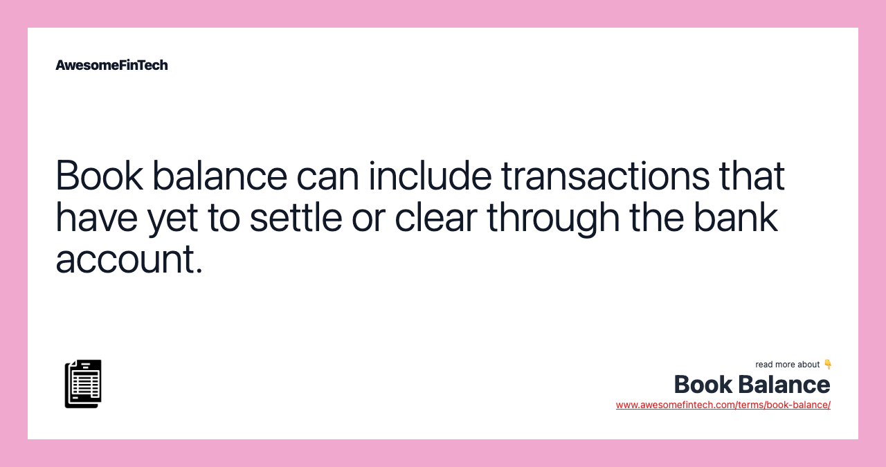 Book balance can include transactions that have yet to settle or clear through the bank account.