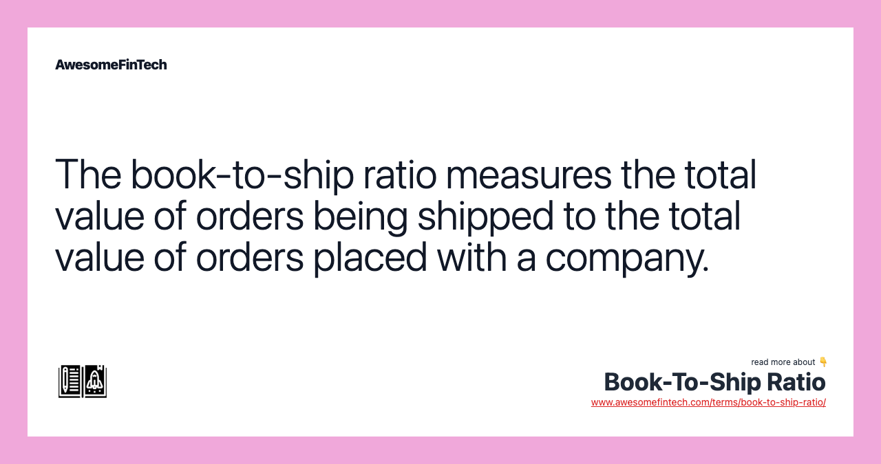 The book-to-ship ratio measures the total value of orders being shipped to the total value of orders placed with a company.