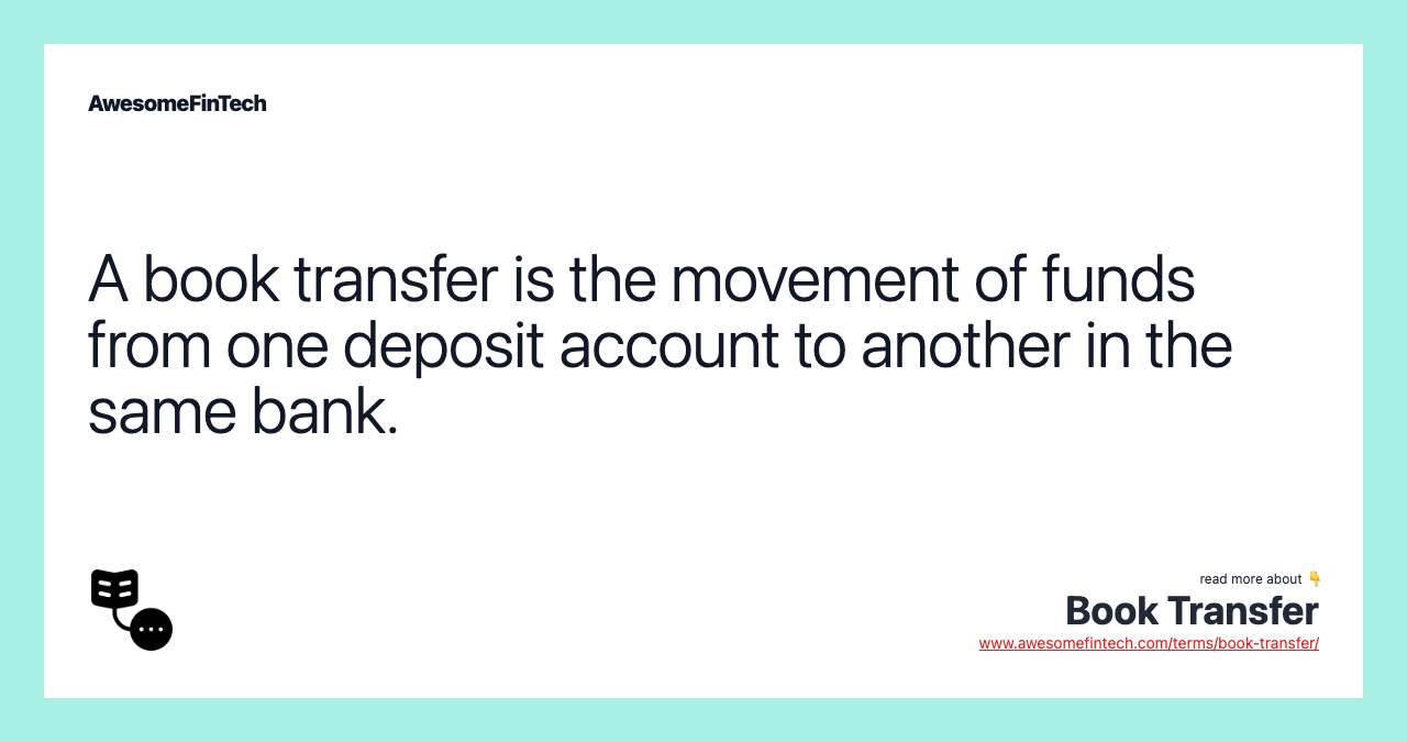 A book transfer is the movement of funds from one deposit account to another in the same bank.