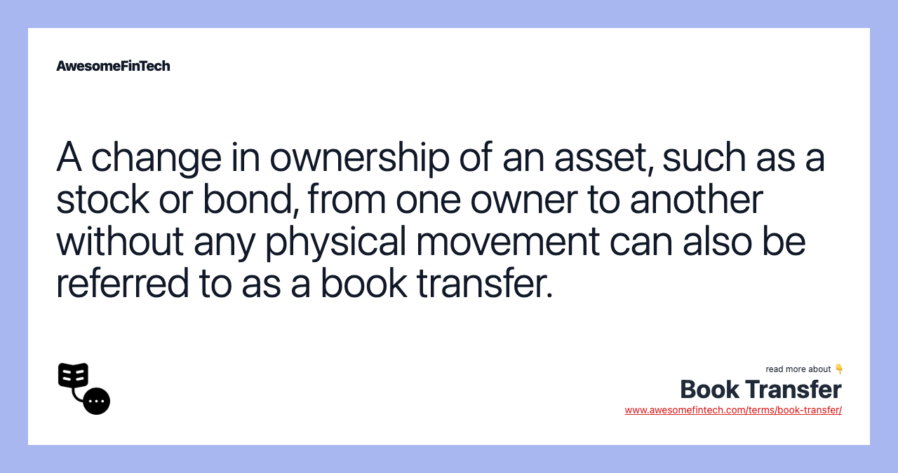 A change in ownership of an asset, such as a stock or bond, from one owner to another without any physical movement can also be referred to as a book transfer.