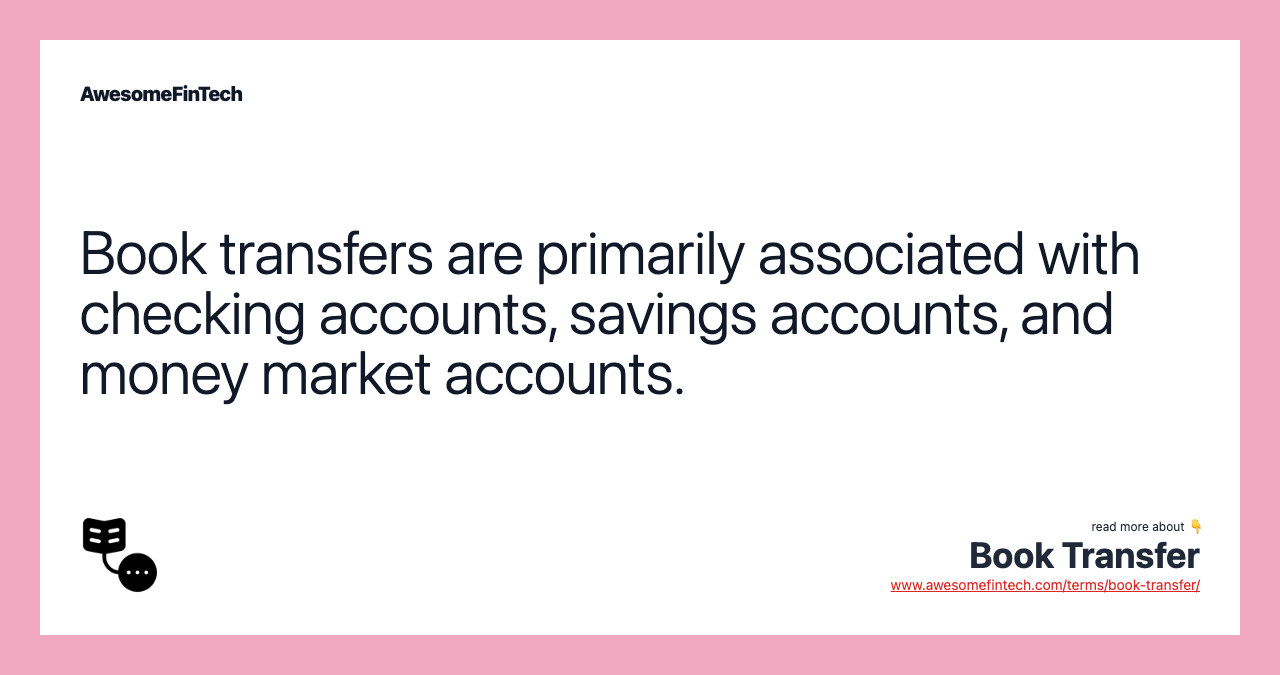 Book transfers are primarily associated with checking accounts, savings accounts, and money market accounts.