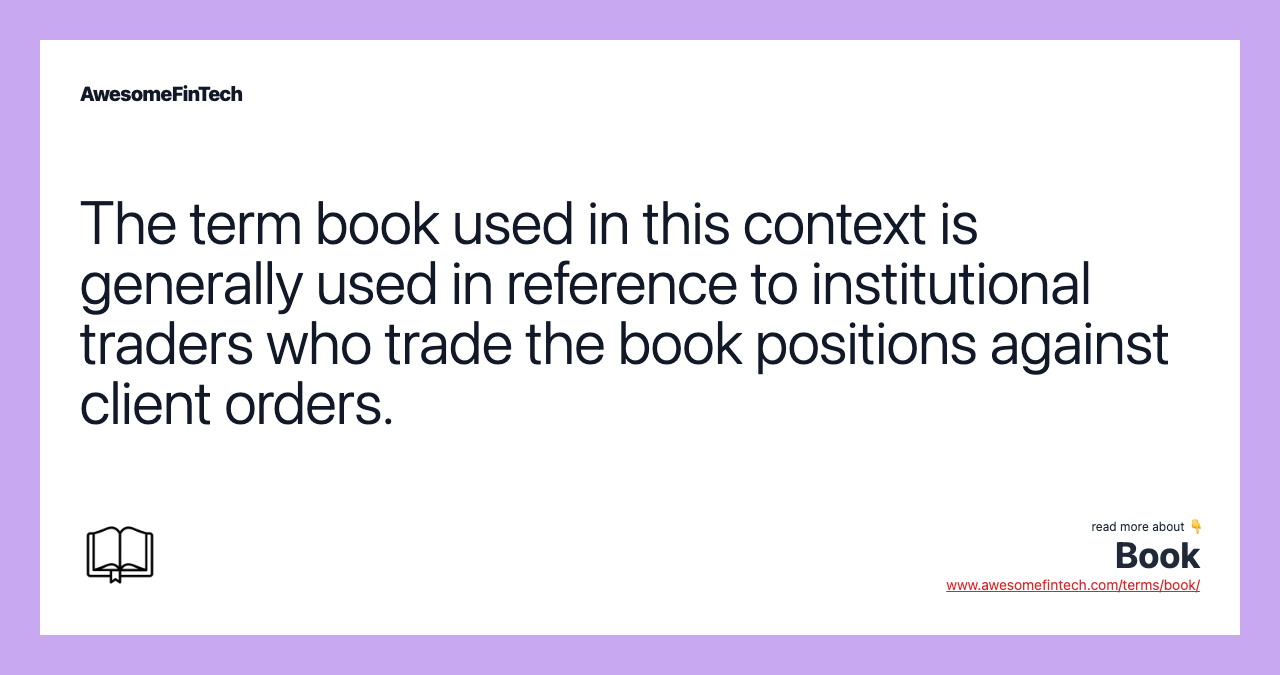 The term book used in this context is generally used in reference to institutional traders who trade the book positions against client orders.