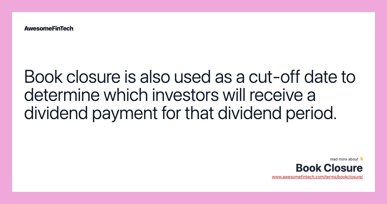 Book closure is also used as a cut-off date to determine which investors will receive a dividend payment for that dividend period.