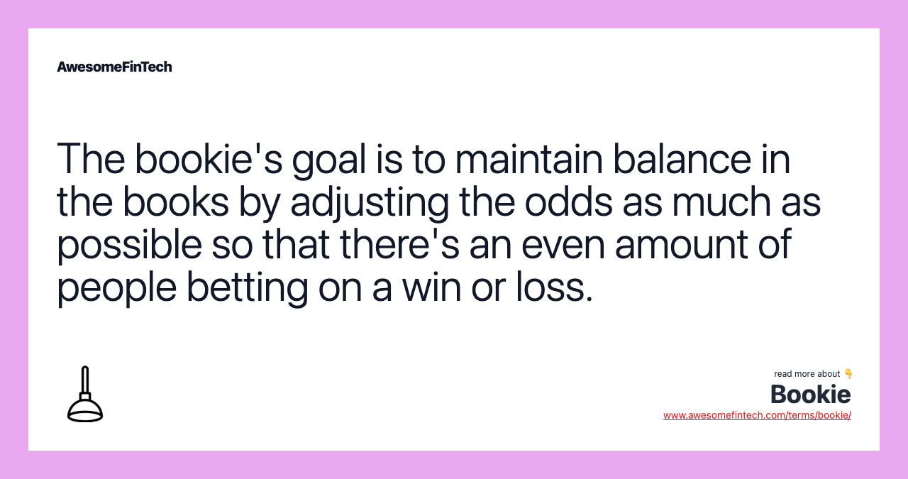 The bookie's goal is to maintain balance in the books by adjusting the odds as much as possible so that there's an even amount of people betting on a win or loss.