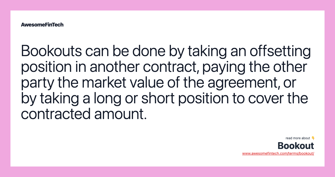 Bookouts can be done by taking an offsetting position in another contract, paying the other party the market value of the agreement, or by taking a long or short position to cover the contracted amount.