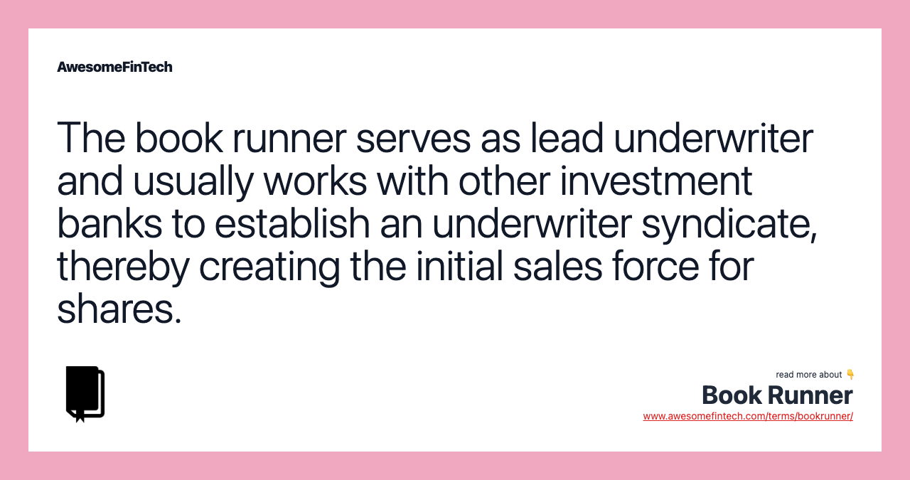 The book runner serves as lead underwriter and usually works with other investment banks to establish an underwriter syndicate, thereby creating the initial sales force for shares.