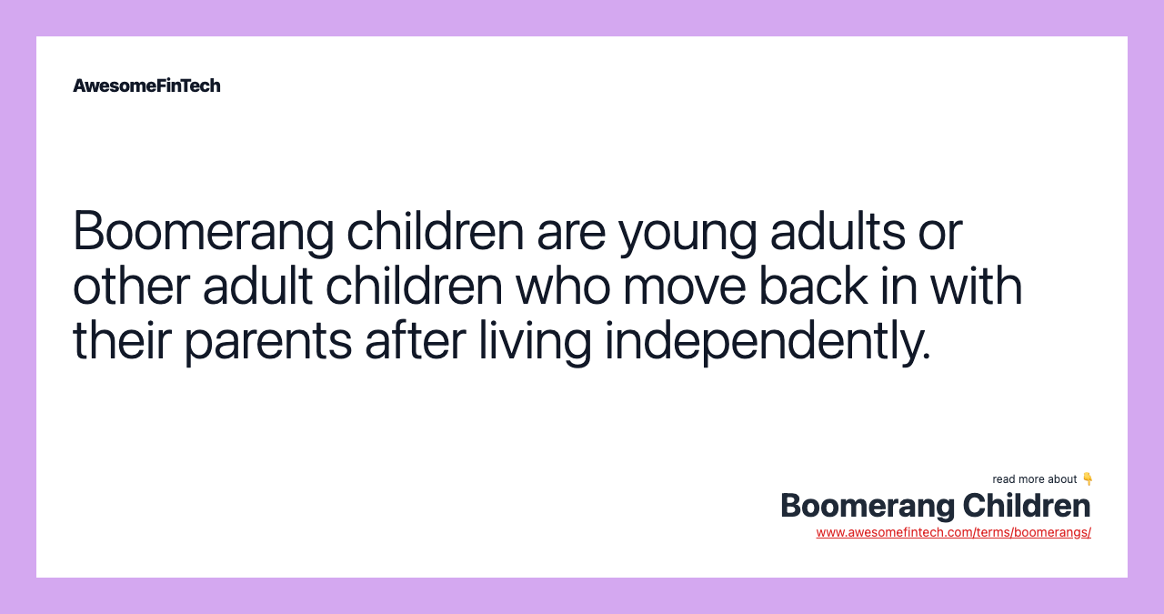 Boomerang children are young adults or other adult children who move back in with their parents after living independently.
