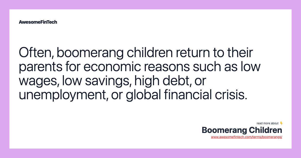 Often, boomerang children return to their parents for economic reasons such as low wages, low savings, high debt, or unemployment, or global financial crisis.
