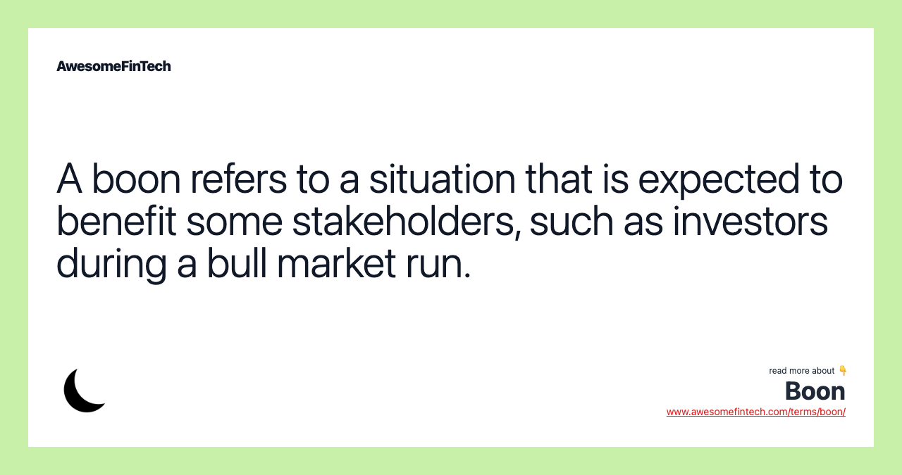 A boon refers to a situation that is expected to benefit some stakeholders, such as investors during a bull market run.