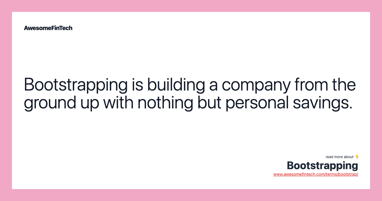 Bootstrapping is building a company from the ground up with nothing but personal savings.