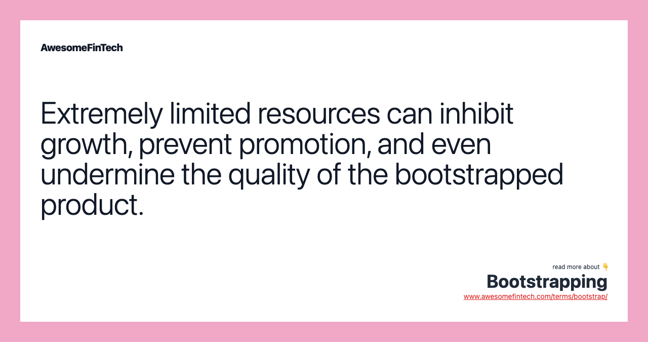 Extremely limited resources can inhibit growth, prevent promotion, and even undermine the quality of the bootstrapped product.