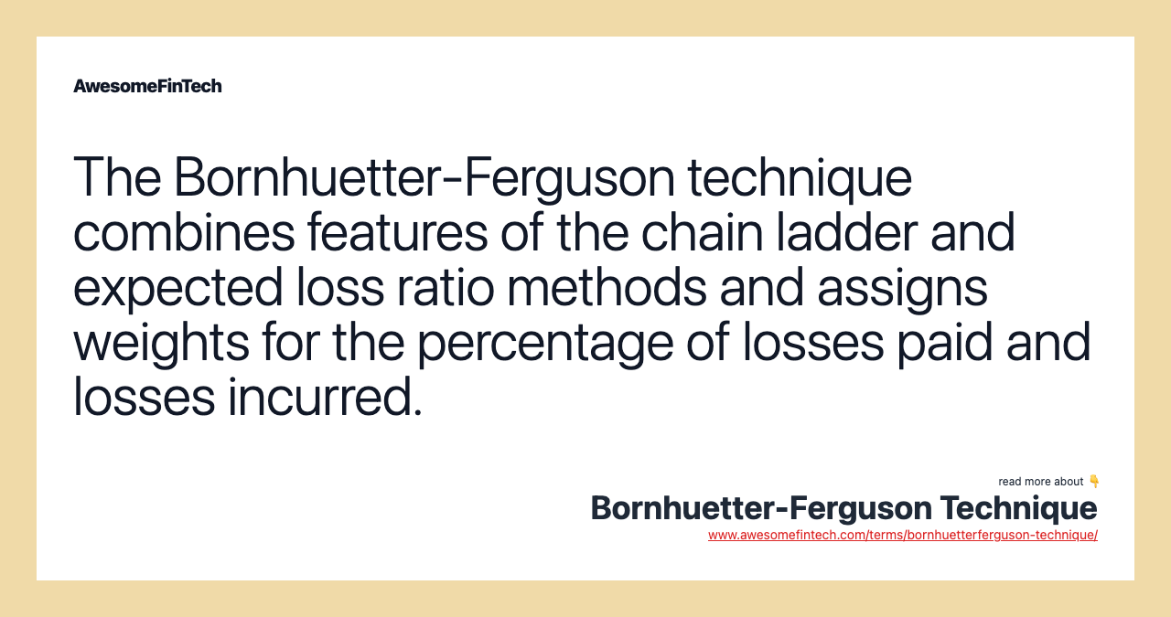 The Bornhuetter-Ferguson technique combines features of the chain ladder and expected loss ratio methods and assigns weights for the percentage of losses paid and losses incurred.