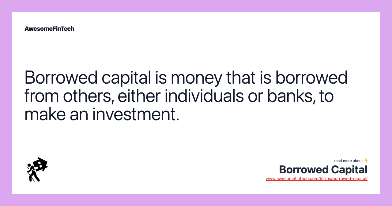 Borrowed capital is money that is borrowed from others, either individuals or banks, to make an investment.