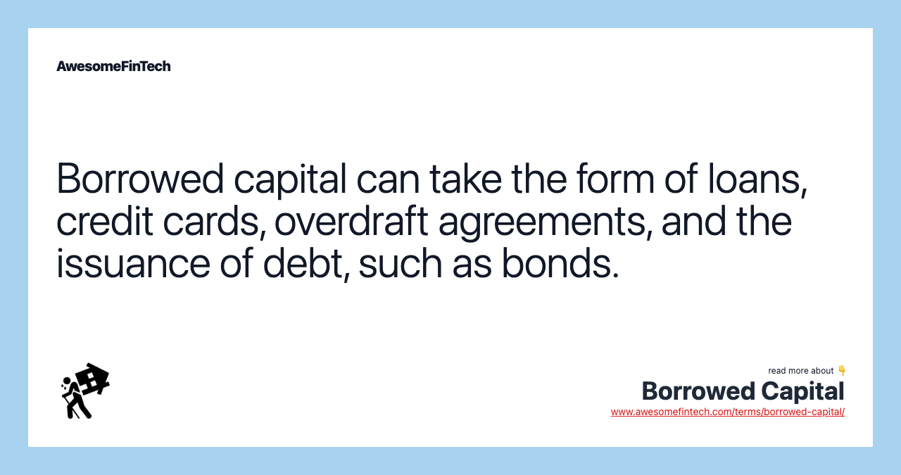 Borrowed capital can take the form of loans, credit cards, overdraft agreements, and the issuance of debt, such as bonds.