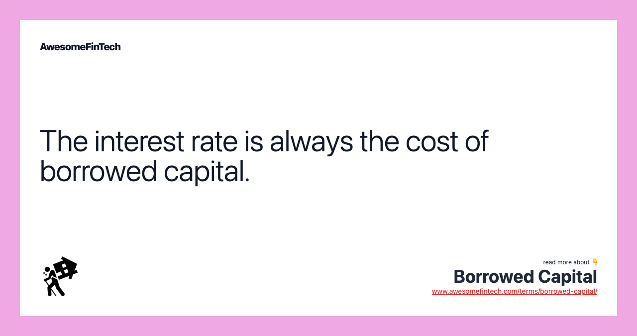 The interest rate is always the cost of borrowed capital.