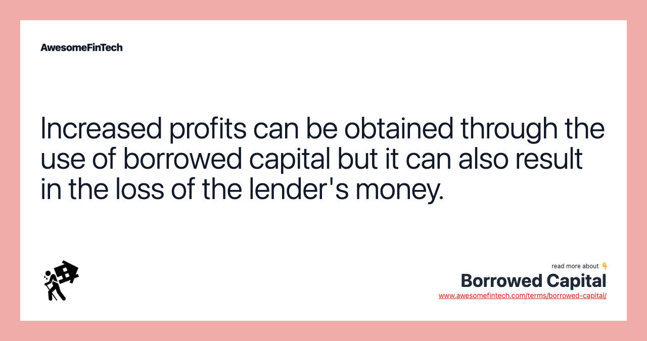 Increased profits can be obtained through the use of borrowed capital but it can also result in the loss of the lender's money.