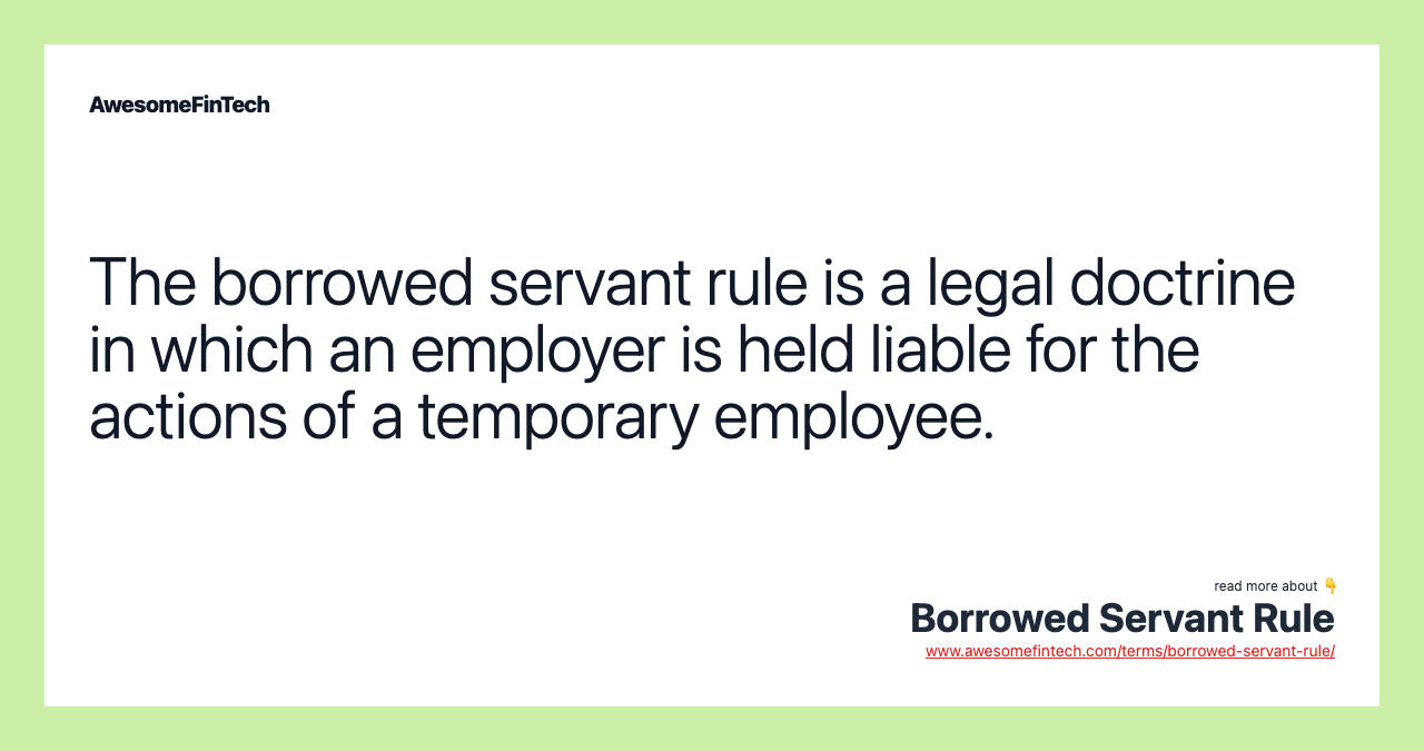 The borrowed servant rule is a legal doctrine in which an employer is held liable for the actions of a temporary employee.