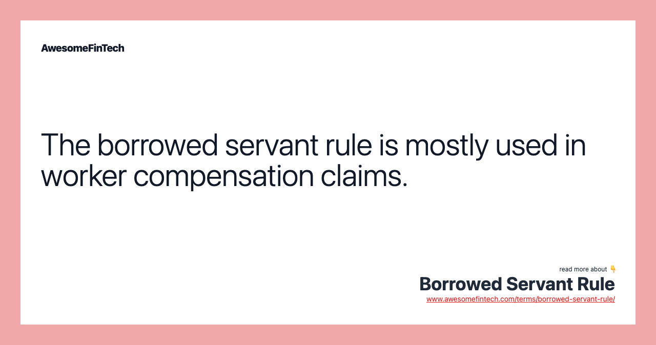 The borrowed servant rule is mostly used in worker compensation claims.