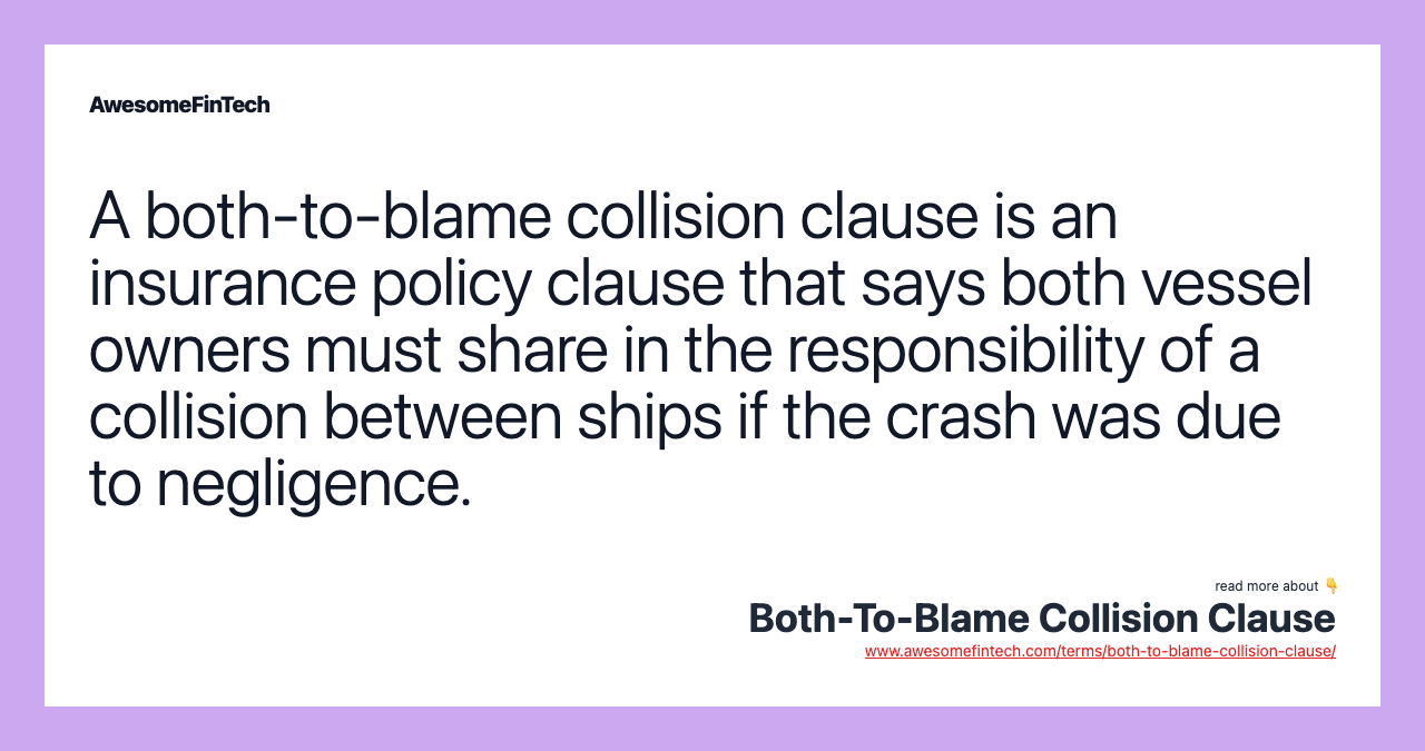 A both-to-blame collision clause is an insurance policy clause that says both vessel owners must share in the responsibility of a collision between ships if the crash was due to negligence.