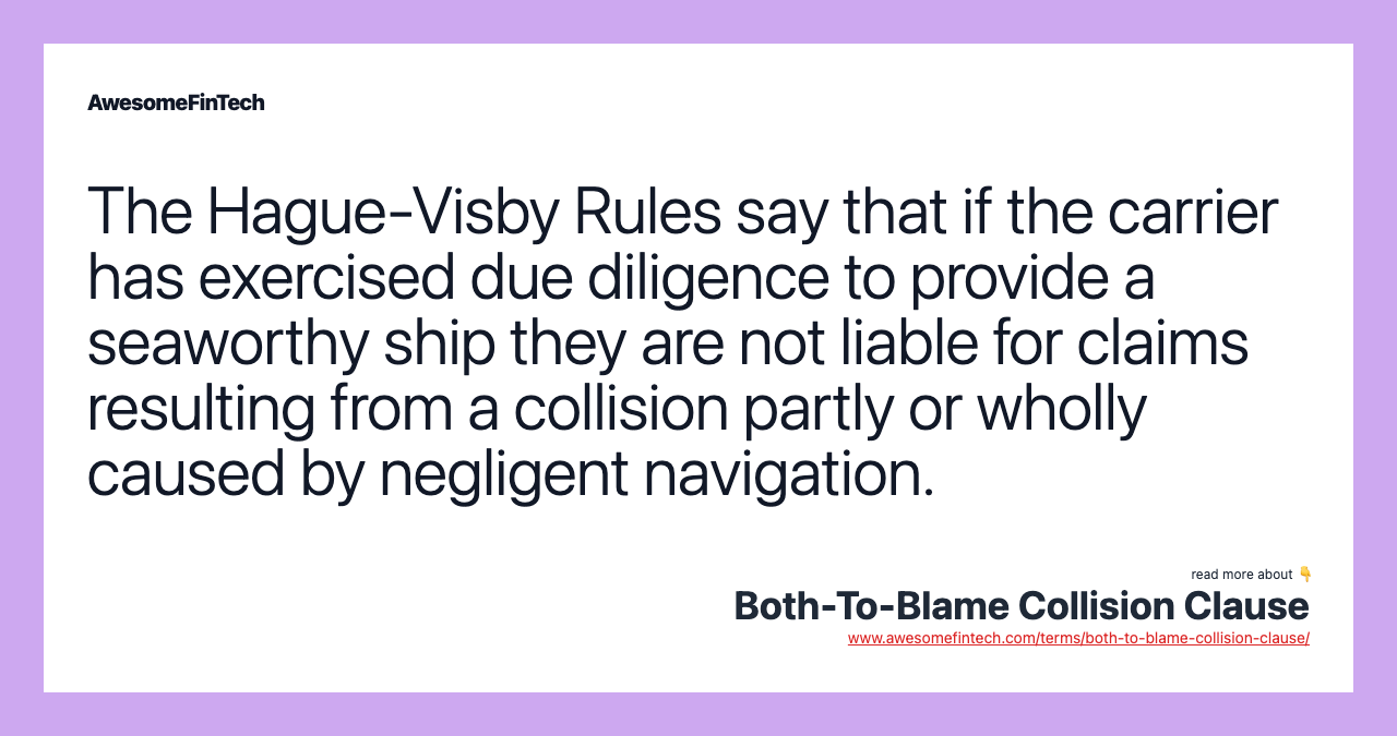 The Hague-Visby Rules say that if the carrier has exercised due diligence to provide a seaworthy ship they are not liable for claims resulting from a collision partly or wholly caused by negligent navigation.