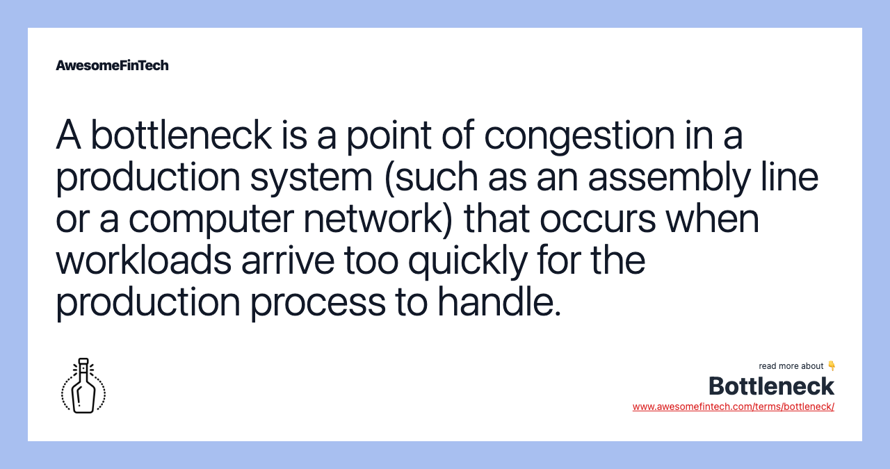 A bottleneck is a point of congestion in a production system (such as an assembly line or a computer network) that occurs when workloads arrive too quickly for the production process to handle.