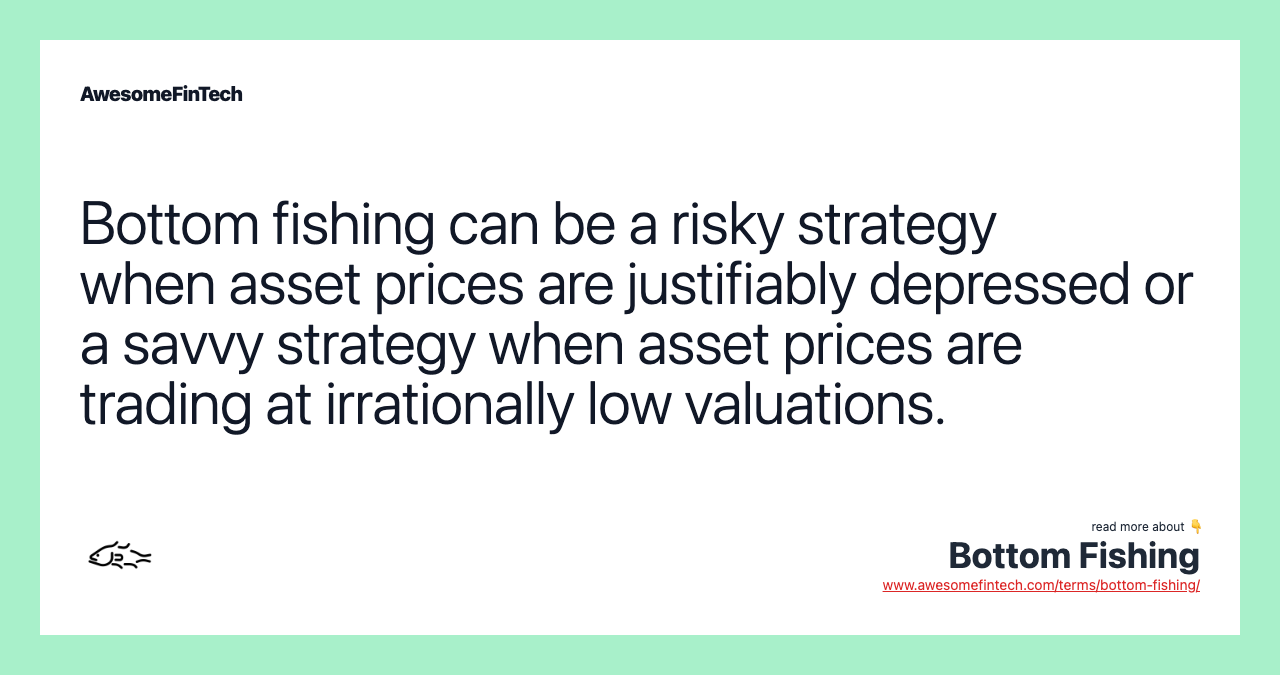 Bottom fishing can be a risky strategy when asset prices are justifiably depressed or a savvy strategy when asset prices are trading at irrationally low valuations.