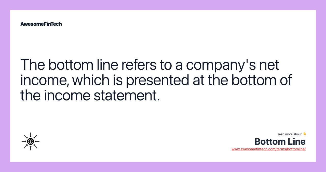 The bottom line refers to a company's net income, which is presented at the bottom of the income statement.