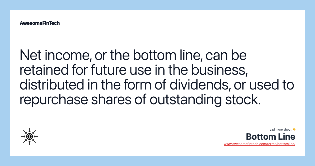 Net income, or the bottom line, can be retained for future use in the business, distributed in the form of dividends, or used to repurchase shares of outstanding stock.