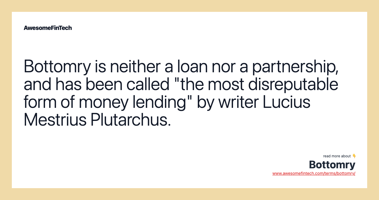 Bottomry is neither a loan nor a partnership, and has been called "the most disreputable form of money lending" by writer Lucius Mestrius Plutarchus.
