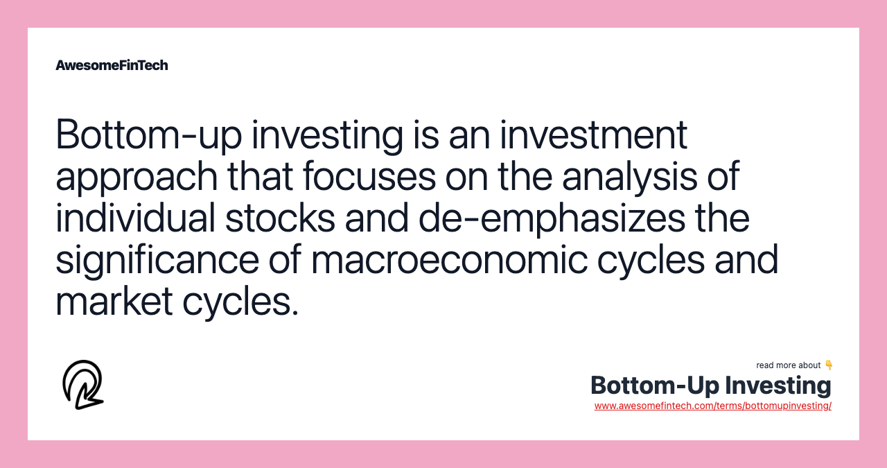 Bottom-up investing is an investment approach that focuses on the analysis of individual stocks and de-emphasizes the significance of macroeconomic cycles and market cycles.