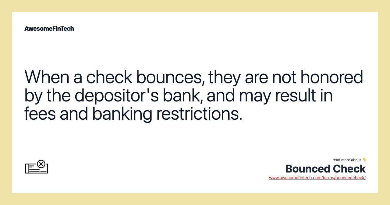 When a check bounces, they are not honored by the depositor's bank, and may result in fees and banking restrictions.