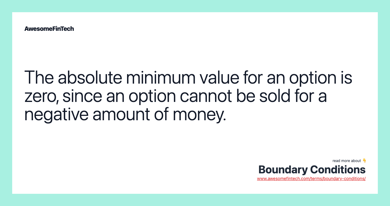 The absolute minimum value for an option is zero, since an option cannot be sold for a negative amount of money.