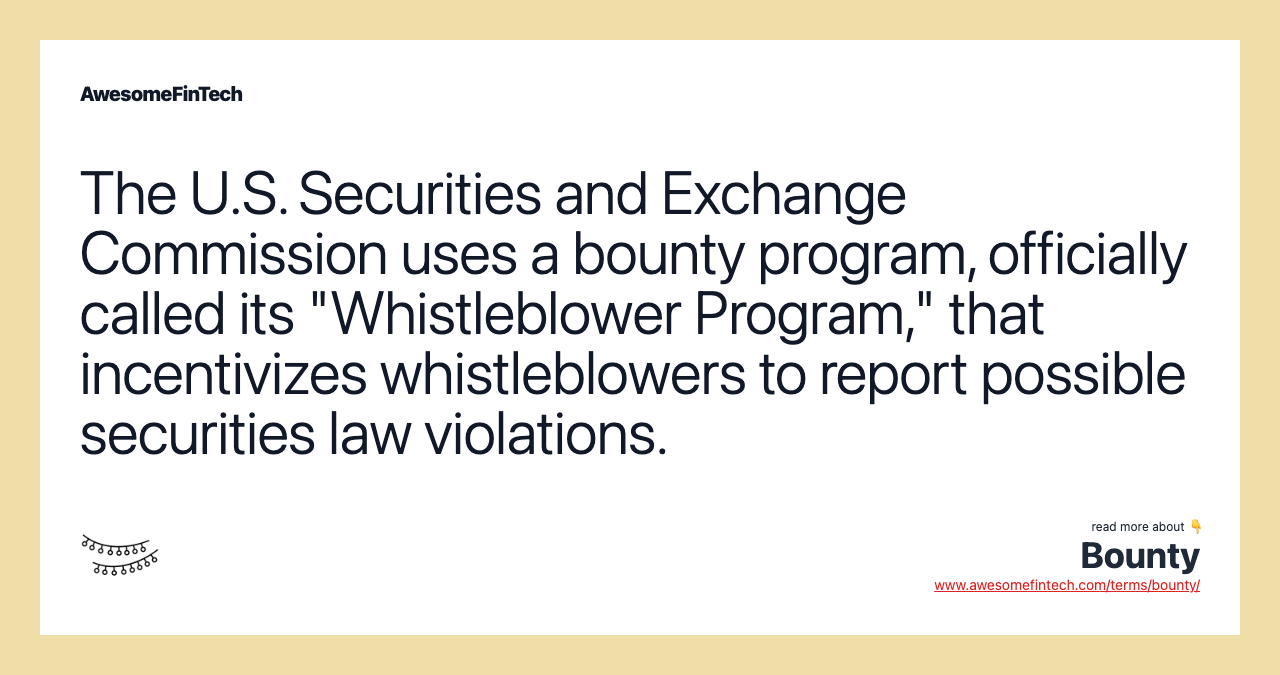 The U.S. Securities and Exchange Commission uses a bounty program, officially called its "Whistleblower Program," that incentivizes whistleblowers to report possible securities law violations.