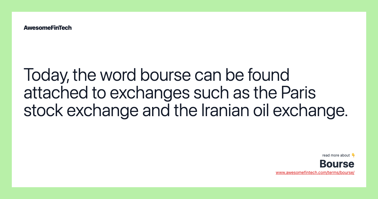 Today, the word bourse can be found attached to exchanges such as the Paris stock exchange and the Iranian oil exchange.