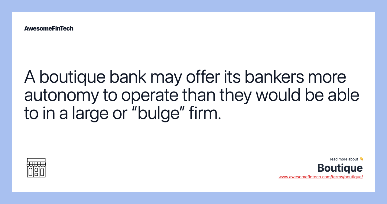 A boutique bank may offer its bankers more autonomy to operate than they would be able to in a large or “bulge” firm.