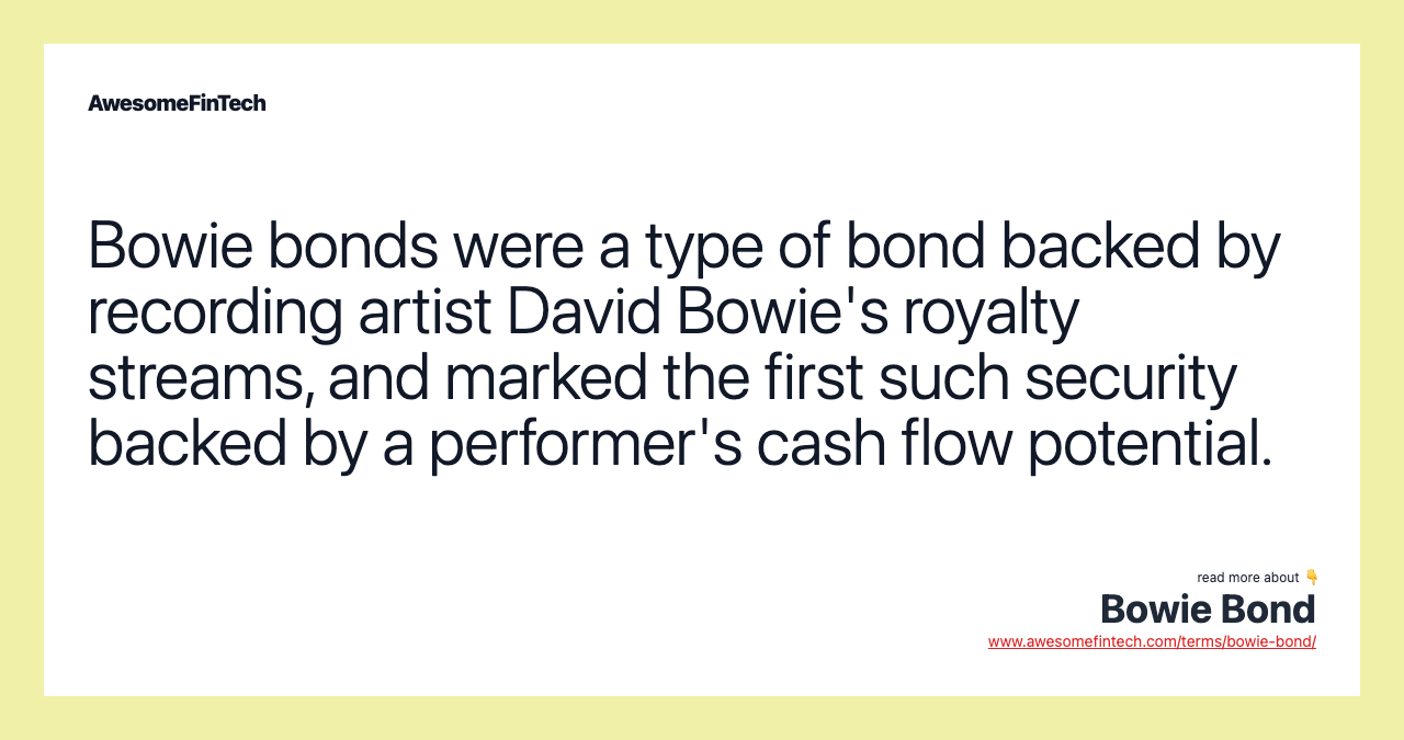 Bowie bonds were a type of bond backed by recording artist David Bowie's royalty streams, and marked the first such security backed by a performer's cash flow potential.